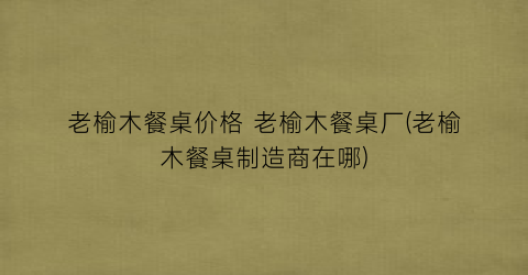 老榆木餐桌价格 老榆木餐桌厂(老榆木餐桌制造商在哪)